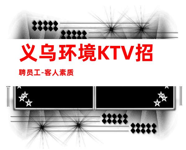 义乌环境KTV招聘员工-客人素质超好