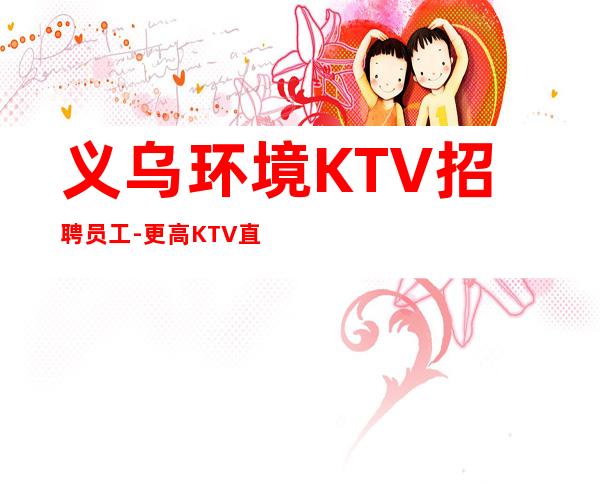 义乌环境KTV招聘员工-更高KTV直招服务员你只负责挣