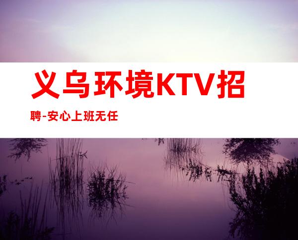 义乌环境KTV招聘-安心上班无任何费用