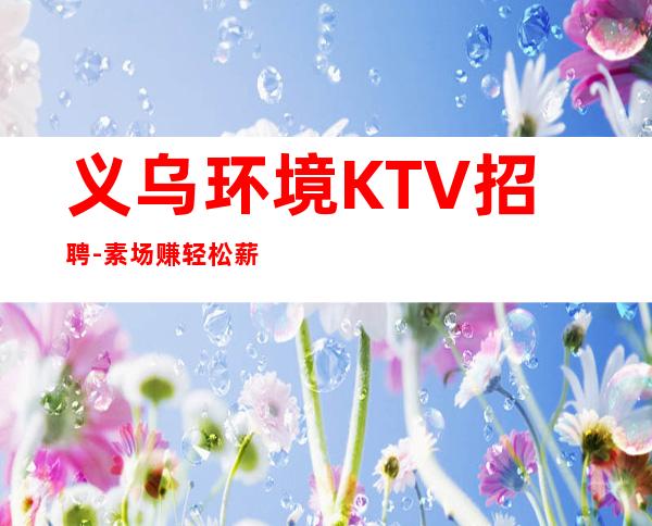 义乌环境KTV招聘-素场赚轻松薪资-2