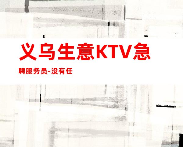 义乌生意KTV急聘服务员-没有任何押金提供住宿