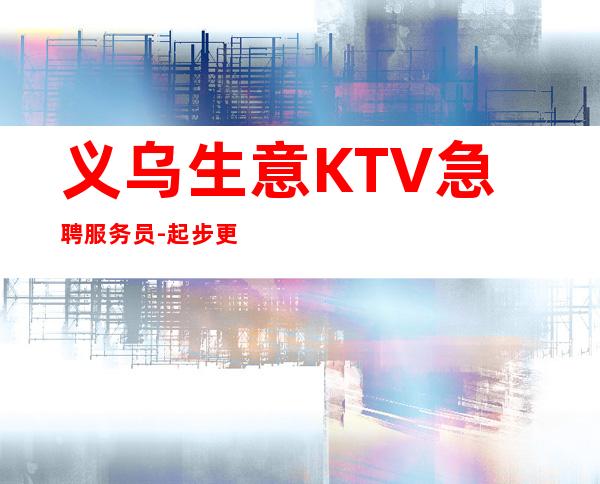 义乌生意KTV急聘服务员-起步更高KTV-成功源于加入我们