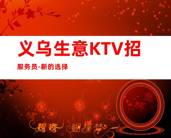 义乌生意KTV招服务员-新的选择新的开始