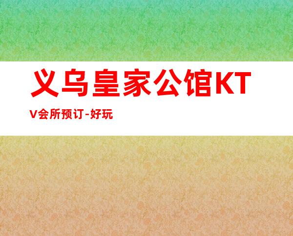 义乌皇家公馆KTV会所预订-好玩10大ktv排行榜