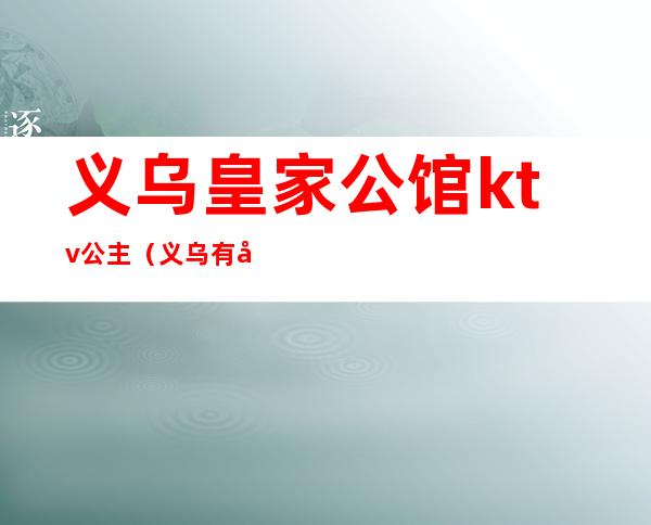 义乌皇家公馆ktv公主(义乌有公主的ktv)