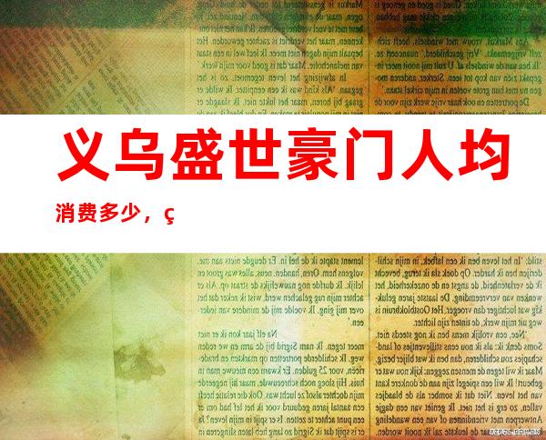 义乌盛世豪门人均消费多少,盛世豪门有没有畅饮活动?