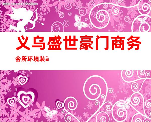 义乌盛世豪门商务会所环境装修如何,位置在哪里。