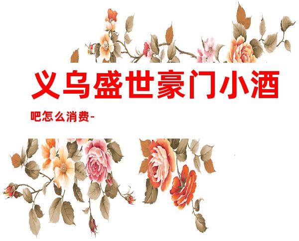 义乌盛世豪门小酒吧怎么消费-好玩不贵盛世豪门酒吧。
