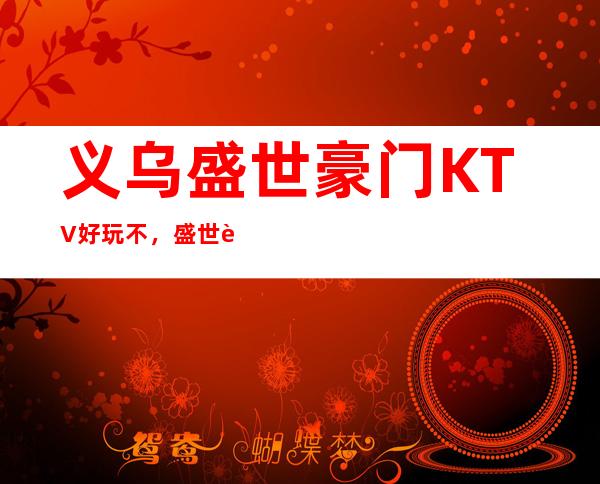义乌盛世豪门KTV好玩不，盛世豪门KTV公主价格多少。
