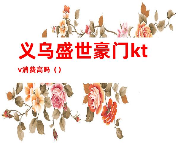 义乌盛世豪门ktv消费高吗（）