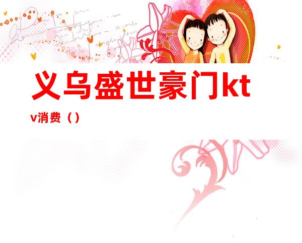 义乌盛世豪门ktv消费（）