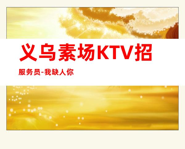 义乌素场KTV招服务员-我缺人你缺