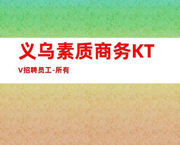 义乌素质商务KTV招聘员工-所有的逆袭其实都是准备好的