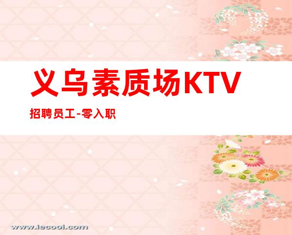 义乌素质场KTV招聘员工-零入职费安排住宿安心加入