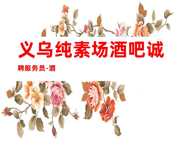 义乌纯素场酒吧诚聘服务员-酒吧入行招聘查看