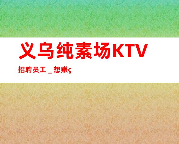 义乌纯素场KTV招聘员工＿想赚缺的现在找我