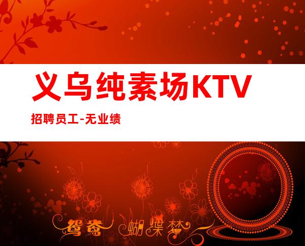 义乌纯素场KTV招聘员工-无业绩要求