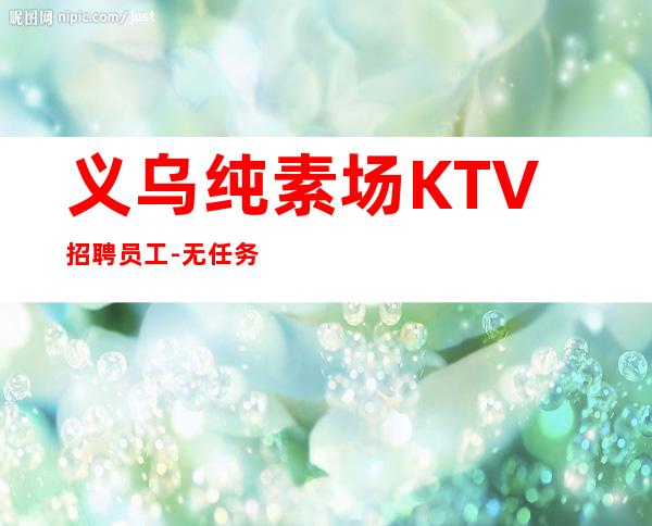 义乌纯素场KTV招聘员工-无任务来去自由