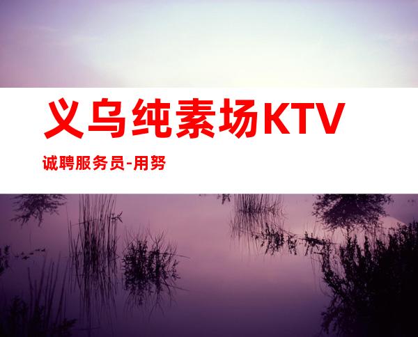 义乌纯素场KTV诚聘服务员-用努力改变