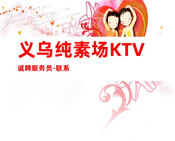 义乌纯素场KTV诚聘服务员-联系我高薪简单努力即可