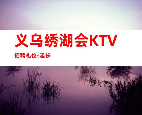 义乌绣湖会KTV招聘礼仪-起步
