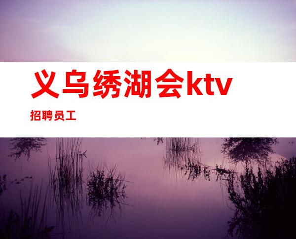义乌绣湖会ktv招聘员工