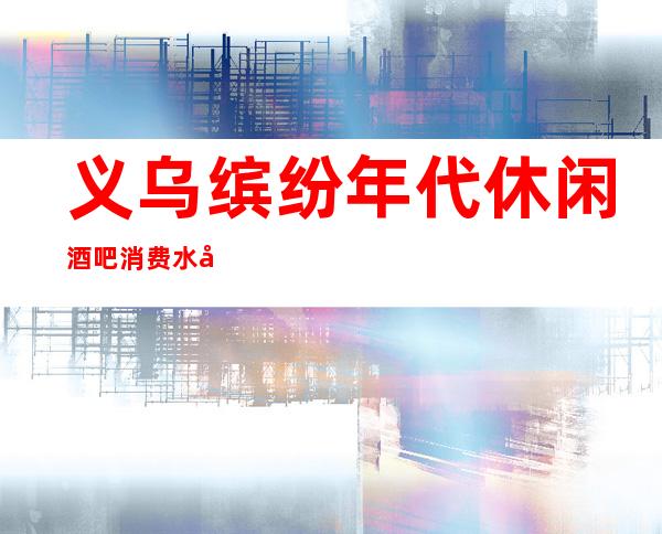 义乌缤纷年代休闲酒吧消费水平,缤纷年代是商务的吗。