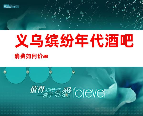 义乌缤纷年代酒吧消费如何价格多少,节目好玩吗?