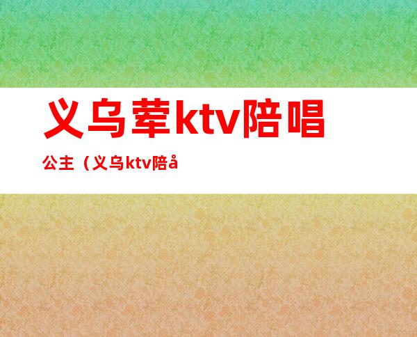 义乌荤ktv陪唱公主(义乌ktv陪唱哪里有)
