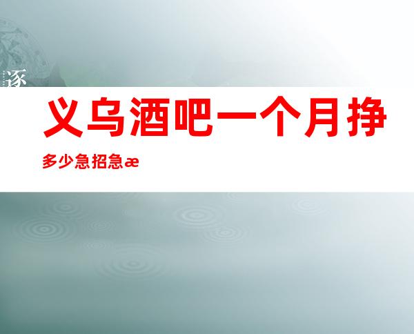 义乌酒吧一个月挣多少急招急招急招(说三遍)