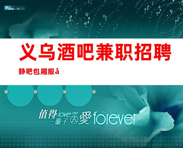 义乌酒吧兼职招聘静吧包厢服务员(改变现状真实直招)