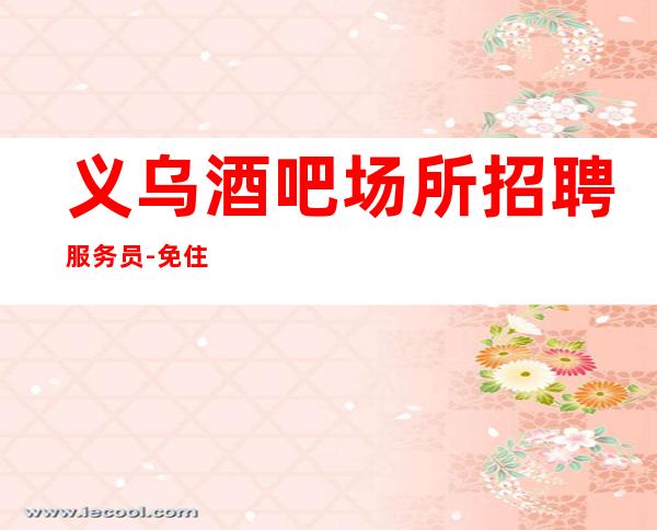 义乌酒吧场所招聘服务员-免住宿免入职
