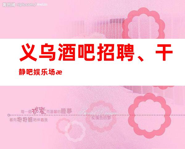 义乌酒吧招聘、干静吧娱乐场所、就是为了赚