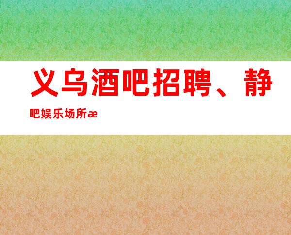 义乌酒吧招聘、静吧娱乐场所怎么做拿高