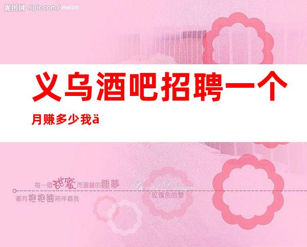 义乌酒吧招聘一个月赚多少我们会派专人培训