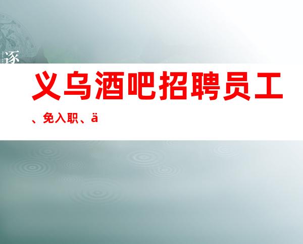 义乌酒吧招聘员工、免入职、专车接送