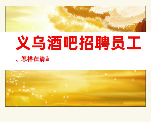 义乌酒吧招聘员工、怎样在清吧最受客户爱戴