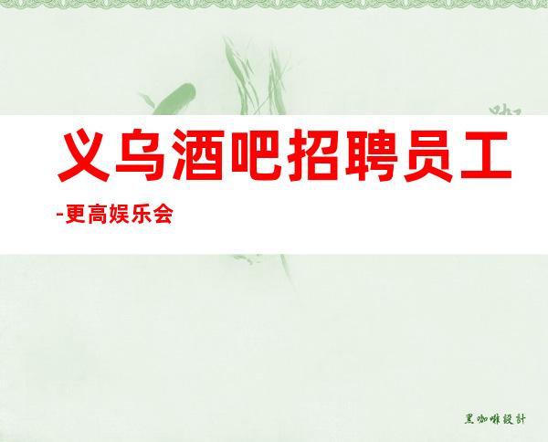 义乌酒吧招聘员工-更高娱乐会所在线招聘薪资起步服务员