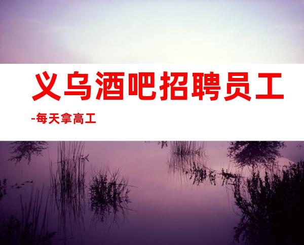 义乌酒吧招聘员工-每天拿高工资