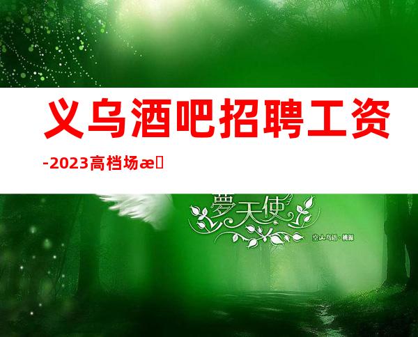 义乌酒吧招聘工资-2023高档场所招聘信息