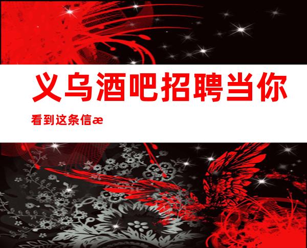 义乌酒吧招聘当你看到这条信息商务静吧