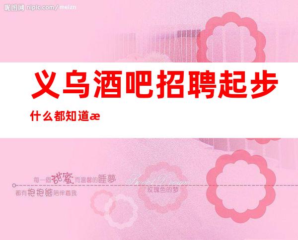 义乌酒吧招聘起步什么都知道懂透