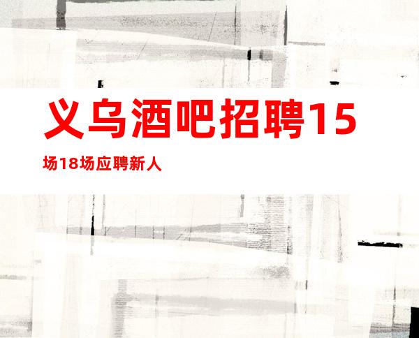 义乌酒吧招聘15场18场应聘新人保证
