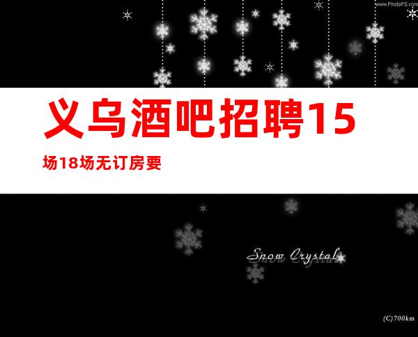 义乌酒吧招聘15场18场无订房要求无需工服