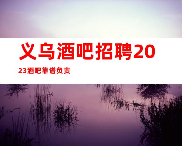 义乌酒吧招聘2023酒吧靠谱负责带新人