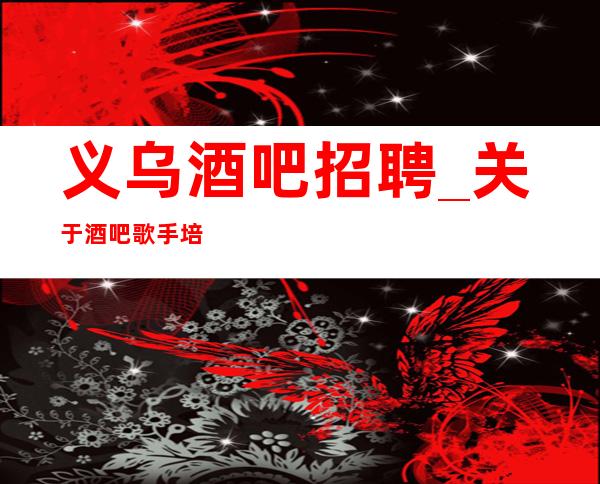 义乌酒吧招聘_关于酒吧歌手培训:美声区别于其它唱法的最主要特