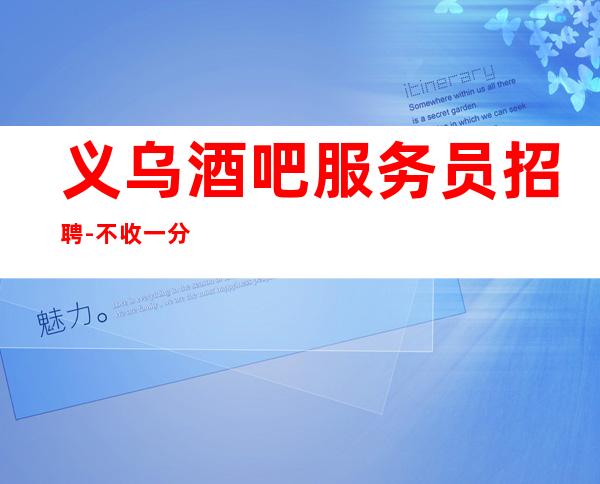 义乌酒吧服务员招聘-不收一分稳定赚-求职在线咨询