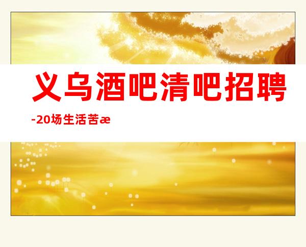 义乌酒吧清吧招聘-20场生活苦更要努力