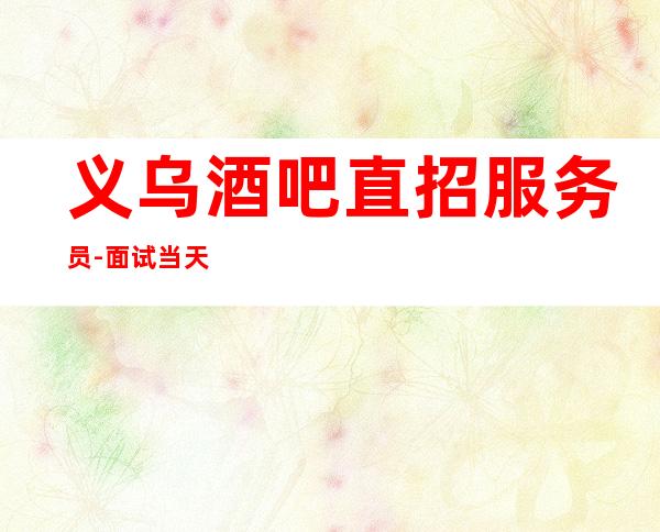 义乌酒吧直招服务员-面试当天上班