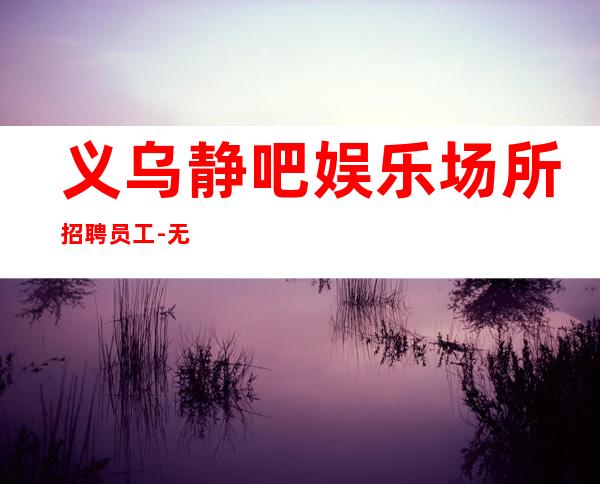 义乌静吧娱乐场所招聘员工-无任务来去自由每天轻松上班